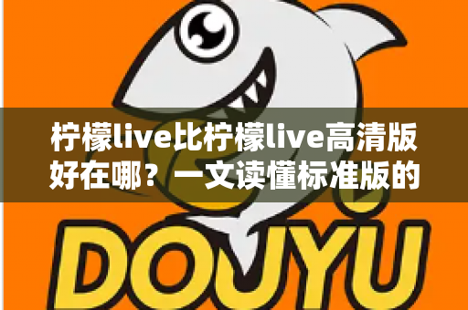 柠檬live比柠檬live高清版好在哪？一文读懂标准版的核心优势与选购指南