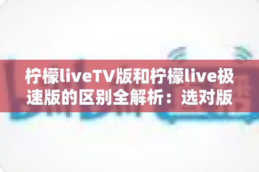 柠檬liveTV版和柠檬live极速版的区别全解析：选对版本，观影体验翻倍！