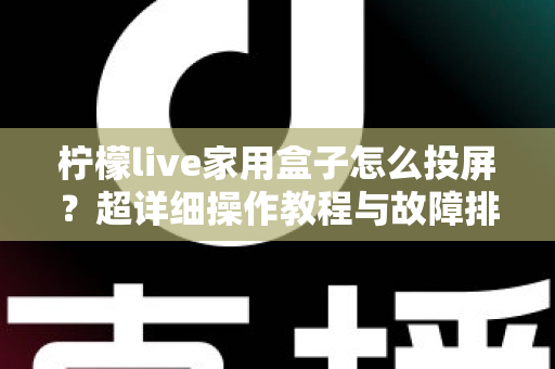 柠檬live家用盒子怎么投屏？超详细操作教程与故障排查一站式指南