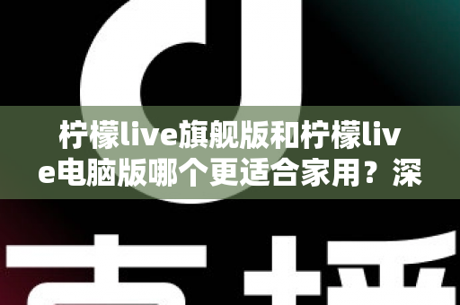 柠檬live旗舰版和柠檬live电脑版哪个更适合家用？深度对比解析帮你轻松做决定