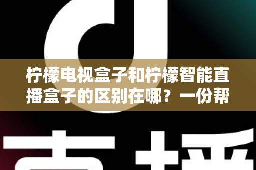 柠檬电视盒子和柠檬智能直播盒子的区别在哪？一份帮你选对机顶盒的深度对比指南