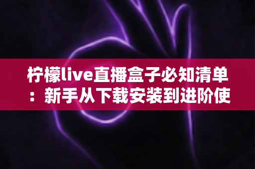 柠檬live直播盒子必知清单：新手从下载安装到进阶使用的完整避坑指南