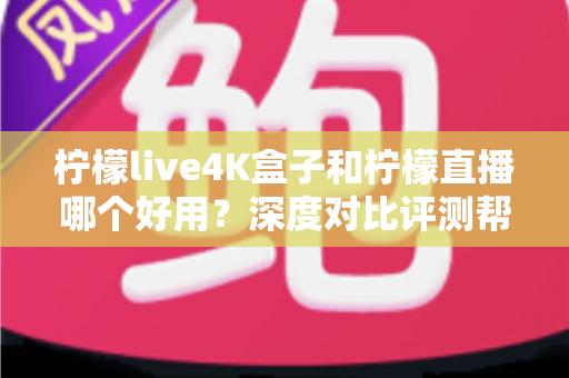 柠檬live4K盒子和柠檬直播哪个好用？深度对比评测帮你选对不踩坑
