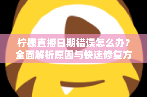 柠檬直播日期错误怎么办?全面解析原因与快速修复方法指南 柠檬直播日期错误怎么办?全面解析原因与快速修复方法指南