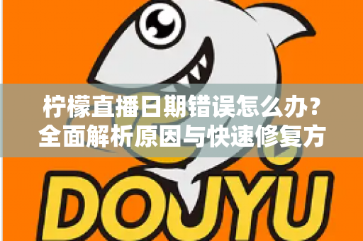 柠檬直播日期错误怎么办?全面解析原因与快速修复方法指南 柠檬直播日期错误怎么办?全面解析原因与快速修复方法指南
