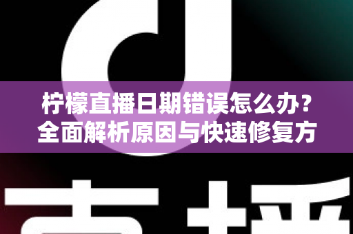 柠檬直播日期错误怎么办?全面解析原因与快速修复方法指南 柠檬直播日期错误怎么办?全面解析原因与快速修复方法指南