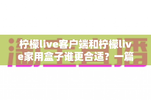 柠檬live客户端和柠檬live家用盒子谁更合适?一篇看懂的文章助你轻松做出最优选择 柠檬live客户端和柠檬live家用盒子谁更合适?一篇看懂的文章助你轻松做出最优选择