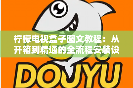 柠檬电视盒子图文教程:从开箱到精通的全流程安装设置完全指南 柠檬电视盒子图文教程:从开箱到精通的全流程安装设置完全指南