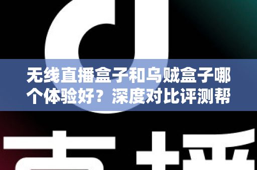 无线直播盒子和乌贼盒子哪个体验好？深度对比评测帮你选出最合适的电视盒子
