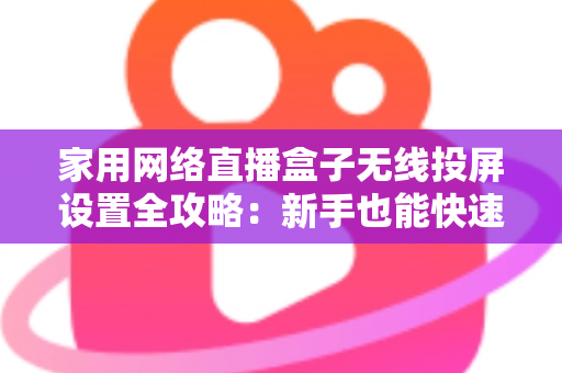 家用网络直播盒子无线投屏设置全攻略：新手也能快速上手的高清直播指南