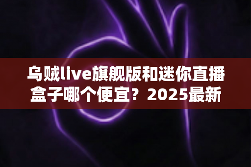 乌贼live旗舰版和迷你直播盒子哪个便宜?2025最新价格对比与高性价比选购攻略 乌贼live旗舰版和迷你直播盒子哪个便宜?2025最新价格对比与高性价比选购攻略