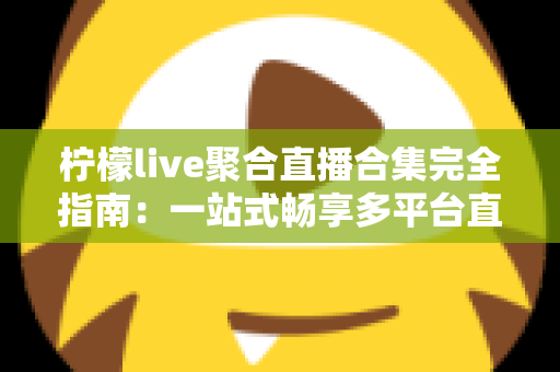 柠檬live聚合直播合集完全指南:一站式畅享多平台直播的功能、技巧与常见问题详解 柠檬live聚合直播合集完全指南:一站式畅享多平台直播的功能、技巧与常见问题详解