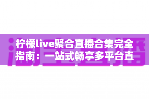 柠檬live聚合直播合集完全指南:一站式畅享多平台直播的功能、技巧与常见问题详解 柠檬live聚合直播合集完全指南:一站式畅享多平台直播的功能、技巧与常见问题详解