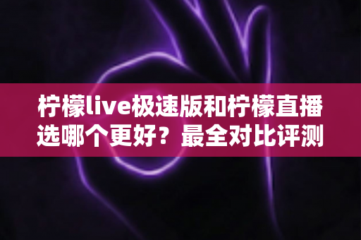 柠檬live极速版和柠檬直播选哪个更好?最全对比评测助你找到最适合自己的选择 柠檬live极速版和柠檬直播选哪个更好?最全对比评测助你找到最适合自己的选择