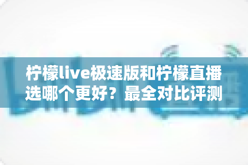 柠檬live极速版和柠檬直播选哪个更好?最全对比评测助你找到最适合自己的选择 柠檬live极速版和柠檬直播选哪个更好?最全对比评测助你找到最适合自己的选择