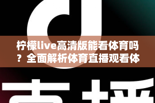 柠檬live高清版能看体育吗?全面解析体育直播观看体验与使用指南 柠檬live高清版能看体育吗?全面解析体育直播观看体验与使用指南