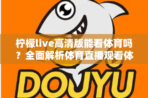 柠檬live高清版能看体育吗?全面解析体育直播观看体验与使用指南 柠檬live高清版能看体育吗?全面解析体育直播观看体验与使用指南