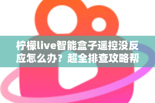 柠檬live智能盒子遥控没反应怎么办？超全排查攻略帮你快速恢复使用体验