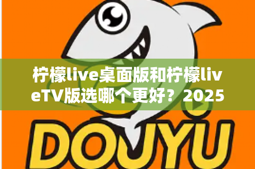柠檬live桌面版和柠檬liveTV版选哪个更好?2025年最全对比测评帮你一次选对 柠檬live桌面版和柠檬liveTV版选哪个更好?2025年最全对比测评帮你一次选对