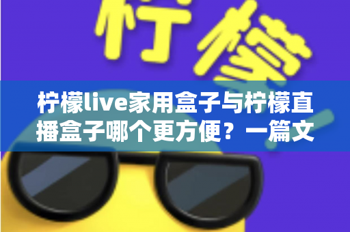 柠檬live家用盒子与柠檬直播盒子哪个更方便？一篇文章帮你选对设备不踩坑