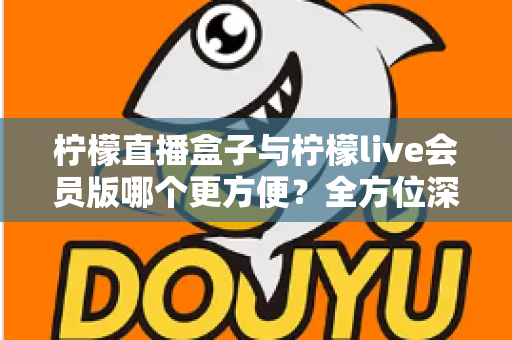 柠檬直播盒子与柠檬live会员版哪个更方便？全方位深度对比评测，帮你选出最省心的直播观看方案