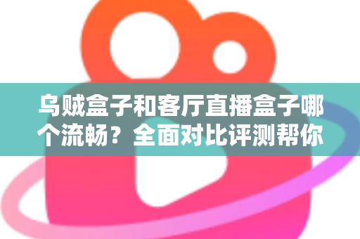 乌贼盒子和客厅直播盒子哪个流畅？全面对比评测帮你选出真正流畅的客厅观影利器