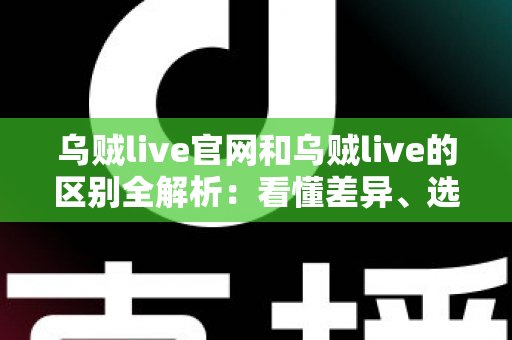 乌贼live官网和乌贼live的区别全解析:看懂差异、选对入口,直播体验更安心 乌贼live官网和乌贼live的区别全解析:看懂差异、选对入口,直播体验更安心