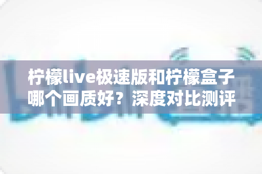 柠檬live极速版和柠檬盒子哪个画质好？深度对比测评助你轻松选对不踩坑