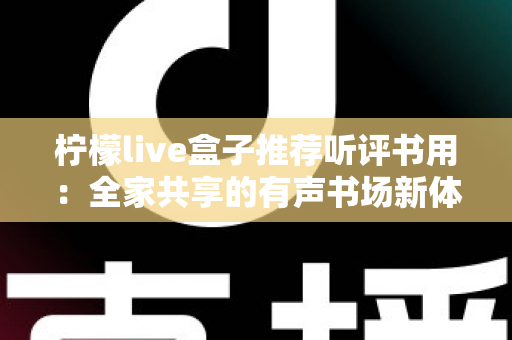 柠檬live盒子推荐听评书用：全家共享的有声书场新体验