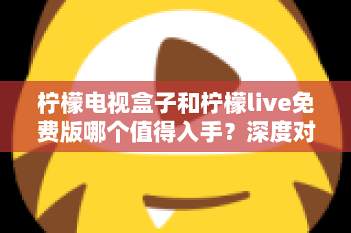 柠檬电视盒子和柠檬live免费版哪个值得入手?深度对比与选购指南一文看懂 柠檬电视盒子和柠檬live免费版哪个值得入手?深度对比与选购指南一文看懂