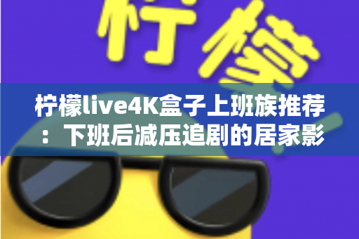 柠檬live4K盒子上班族推荐：下班后减压追剧的居家影音神器