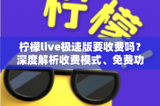 柠檬live极速版要收费吗?深度解析收费模式、免费功能与理性消费全指南 柠檬live极速版要收费吗?深度解析收费模式、免费功能与理性消费全指南