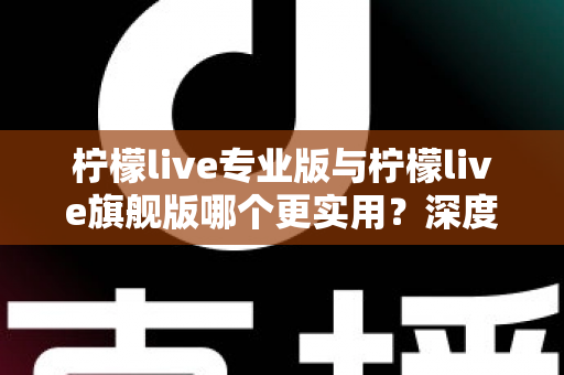柠檬live专业版与柠檬live旗舰版哪个更实用?深度对比评测帮你一次选对 柠檬live专业版与柠檬live旗舰版哪个更实用?深度对比评测帮你一次选对