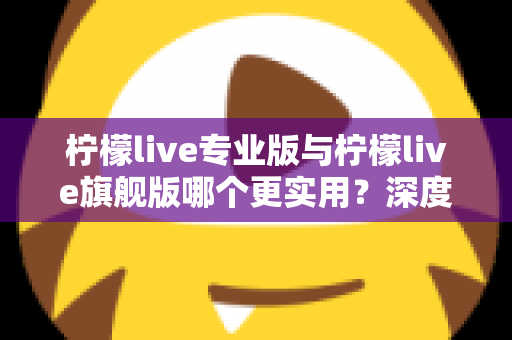柠檬live专业版与柠檬live旗舰版哪个更实用?深度对比评测帮你一次选对 柠檬live专业版与柠檬live旗舰版哪个更实用?深度对比评测帮你一次选对