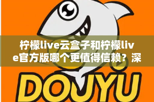 柠檬live云盒子和柠檬live官方版哪个更值得信赖?深度对比分析与安全选择指南 柠檬live云盒子和柠檬live官方版哪个更值得信赖?深度对比分析与安全选择指南