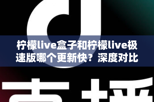 柠檬live盒子和柠檬live极速版哪个更新快?深度对比两大版本更新速度与实用选择指南 柠檬live盒子和柠檬live极速版哪个更新快?深度对比两大版本更新速度与实用选择指南