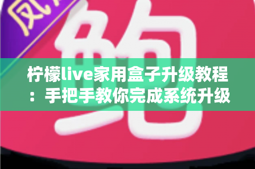 柠檬live家用盒子升级教程:手把手教你完成系统升级,让设备焕然一新 柠檬live家用盒子升级教程:手把手教你完成系统升级,让设备焕然一新