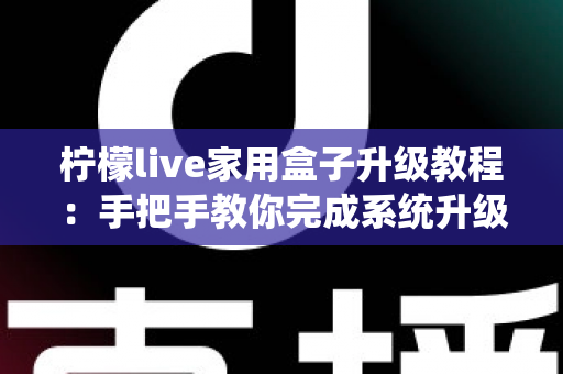 柠檬live家用盒子升级教程:手把手教你完成系统升级,让设备焕然一新 柠檬live家用盒子升级教程:手把手教你完成系统升级,让设备焕然一新