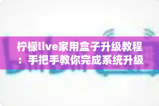 柠檬live家用盒子升级教程:手把手教你完成系统升级,让设备焕然一新 柠檬live家用盒子升级教程:手把手教你完成系统升级,让设备焕然一新