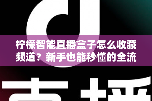 柠檬智能直播盒子怎么收藏频道？新手也能秒懂的全流程实用指南