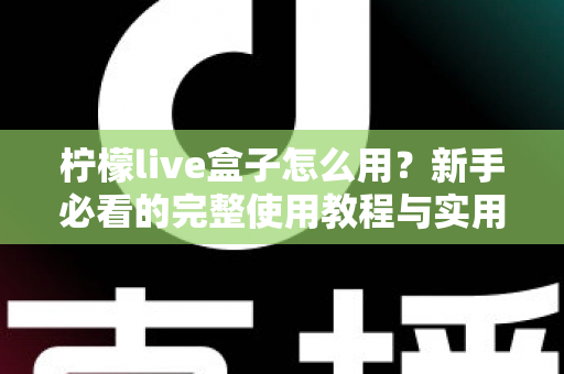 柠檬live盒子怎么用？新手必看的完整使用教程与实用技巧指南