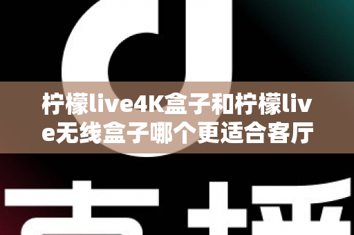 柠檬live4K盒子和柠檬live无线盒子哪个更适合客厅？全方位深度对比帮你选对不选贵