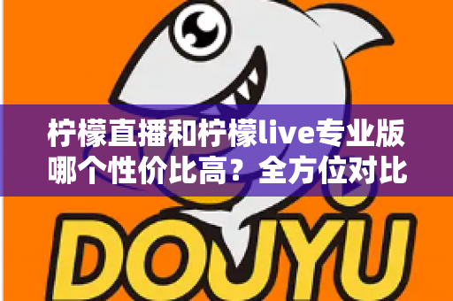 柠檬直播和柠檬live专业版哪个性价比高？全方位对比分析助你做出明智选择