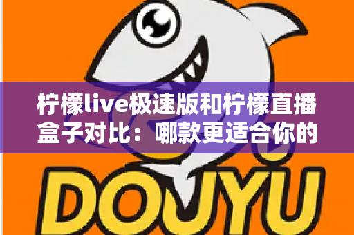 柠檬live极速版和柠檬直播盒子对比:哪款更适合你的直播观看需求?全面测评与选购指南 柠檬live极速版和柠檬直播盒子对比:哪款更适合你的直播观看需求?全面测评与选购指南