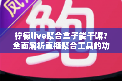 柠檬live聚合盒子能干嘛?全面解析直播聚合工具的功能亮点与实用价值 柠檬live聚合盒子能干嘛?全面解析直播聚合工具的功能亮点与实用价值