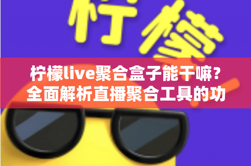 柠檬live聚合盒子能干嘛?全面解析直播聚合工具的功能亮点与实用价值 柠檬live聚合盒子能干嘛?全面解析直播聚合工具的功能亮点与实用价值