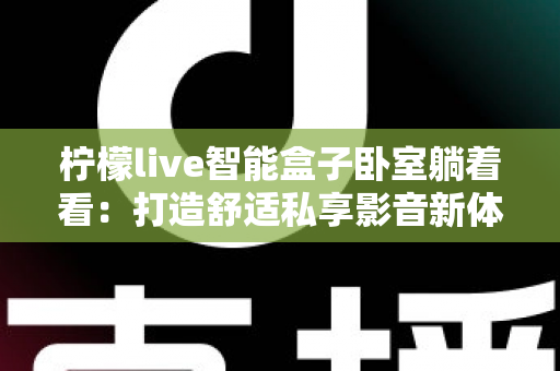 柠檬live智能盒子卧室躺着看:打造舒适私享影音新体验的完整指南 柠檬live智能盒子卧室躺着看:打造舒适私享影音新体验的完整指南
