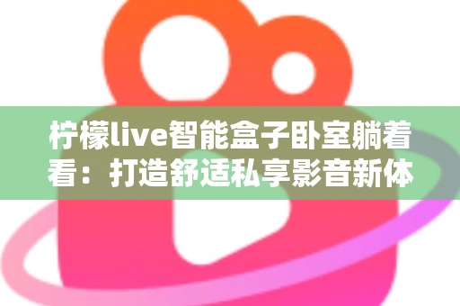 柠檬live智能盒子卧室躺着看:打造舒适私享影音新体验的完整指南 柠檬live智能盒子卧室躺着看:打造舒适私享影音新体验的完整指南
