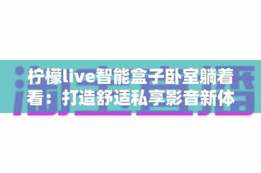 柠檬live智能盒子卧室躺着看:打造舒适私享影音新体验的完整指南 柠檬live智能盒子卧室躺着看:打造舒适私享影音新体验的完整指南
