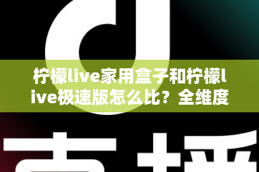 柠檬live家用盒子和柠檬live极速版怎么比?全维度深度对比解析,帮你选对不踩坑 柠檬live家用盒子和柠檬live极速版怎么比?全维度深度对比解析,帮你选对不踩坑